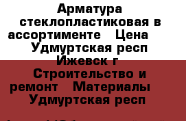 Арматура стеклопластиковая в ассортименте › Цена ­ 40 - Удмуртская респ., Ижевск г. Строительство и ремонт » Материалы   . Удмуртская респ.